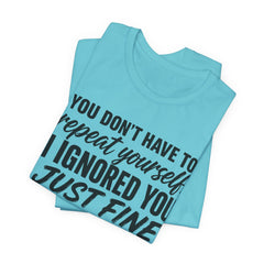 Funny Quote Tee — "You Don't Have To Repeat Yourself. I Ignored You Just Fine The First Time."