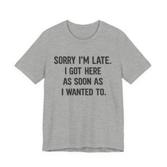 Graphic Tee — "Sorry I'm Late. I Got Here As Soon As I Wanted To." Casual Funny Shirt