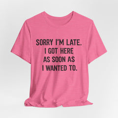 Graphic Tee — "Sorry I'm Late. I Got Here As Soon As I Wanted To." Casual Funny Shirt