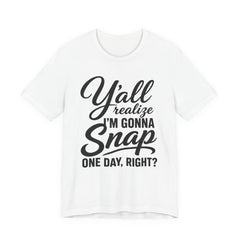 Funny Graphic Tee — "Y'all Realize I'm Gonna Snap One Day, Right?"