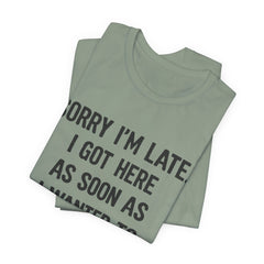 Graphic Tee — "Sorry I'm Late. I Got Here As Soon As I Wanted To." Casual Funny Shirt