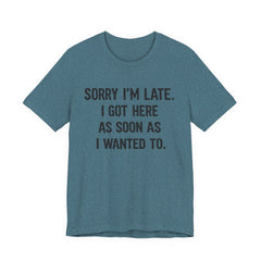 Graphic Tee — "Sorry I'm Late. I Got Here As Soon As I Wanted To." Casual Funny Shirt