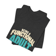 Being a Functional Adult Everyday Seems a Bit Excessive T-Shirt