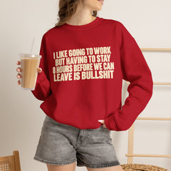 I Like Going to Work But Having to Stay 8 Hours Before We Can Leave Is Bullshit Sweatshirt