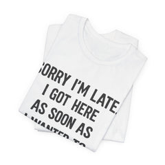 Graphic Tee — "Sorry I'm Late. I Got Here As Soon As I Wanted To." Casual Funny Shirt