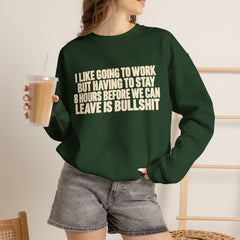 I Like Going to Work But Having to Stay 8 Hours Before We Can Leave Is Bullshit Sweatshirt