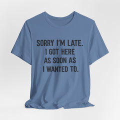 Graphic Tee — "Sorry I'm Late. I Got Here As Soon As I Wanted To." Casual Funny Shirt