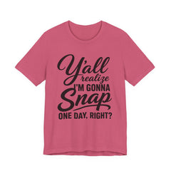 Funny Graphic Tee — "Y'all Realize I'm Gonna Snap One Day, Right?"