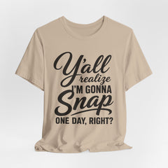 Funny Graphic Tee — "Y'all Realize I'm Gonna Snap One Day, Right?"