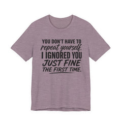 Funny Quote Tee — "You Don't Have To Repeat Yourself. I Ignored You Just Fine The First Time."