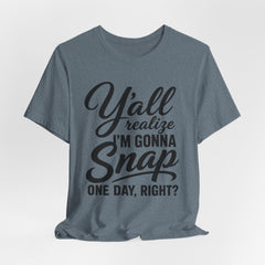 Funny Graphic Tee — "Y'all Realize I'm Gonna Snap One Day, Right?"