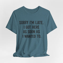 Graphic Tee — "Sorry I'm Late. I Got Here As Soon As I Wanted To." Casual Funny Shirt