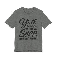 Funny Graphic Tee — "Y'all Realize I'm Gonna Snap One Day, Right?"