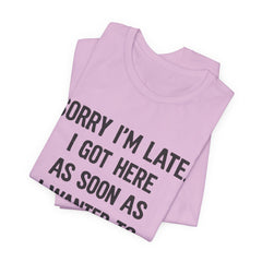Graphic Tee — "Sorry I'm Late. I Got Here As Soon As I Wanted To." Casual Funny Shirt