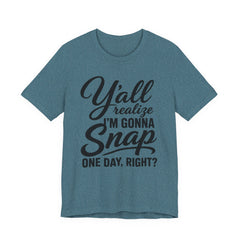 Funny Graphic Tee — "Y'all Realize I'm Gonna Snap One Day, Right?"