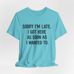 Graphic Tee — "Sorry I'm Late. I Got Here As Soon As I Wanted To." Casual Funny Shirt