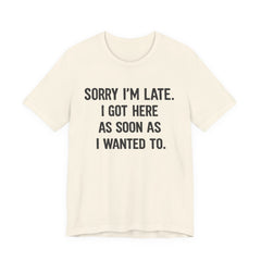Graphic Tee — "Sorry I'm Late. I Got Here As Soon As I Wanted To." Casual Funny Shirt