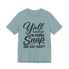 Funny Graphic Tee — "Y'all Realize I'm Gonna Snap One Day, Right?"