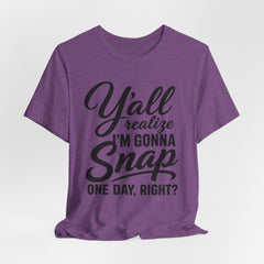 Funny Graphic Tee — "Y'all Realize I'm Gonna Snap One Day, Right?"