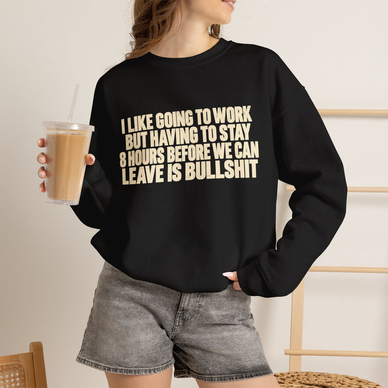 I Like Going to Work But Having to Stay 8 Hours Before We Can Leave Is Bullshit Sweatshirt