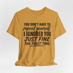 Funny Quote Tee — "You Don't Have To Repeat Yourself. I Ignored You Just Fine The First Time."