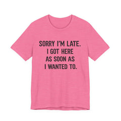 Graphic Tee — "Sorry I'm Late. I Got Here As Soon As I Wanted To." Casual Funny Shirt