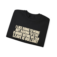 I Like Going to Work But Having to Stay 8 Hours Before We Can Leave Is Bullshit Sweatshirt