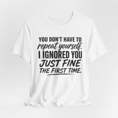 Funny Quote Tee — "You Don't Have To Repeat Yourself. I Ignored You Just Fine The First Time."