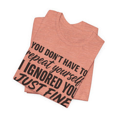 Funny Quote Tee — "You Don't Have To Repeat Yourself. I Ignored You Just Fine The First Time."