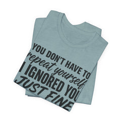 Funny Quote Tee — "You Don't Have To Repeat Yourself. I Ignored You Just Fine The First Time."