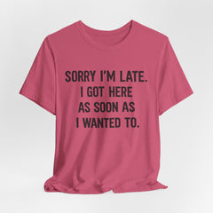 Graphic Tee — "Sorry I'm Late. I Got Here As Soon As I Wanted To." Casual Funny Shirt