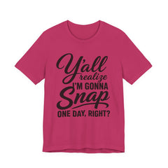 Funny Graphic Tee — "Y'all Realize I'm Gonna Snap One Day, Right?"