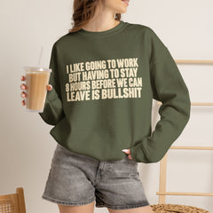 I Like Going to Work But Having to Stay 8 Hours Before We Can Leave Is Bullshit Sweatshirt