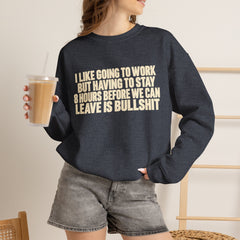 I Like Going to Work But Having to Stay 8 Hours Before We Can Leave Is Bullshit Sweatshirt