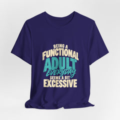Being a Functional Adult Everyday Seems a Bit Excessive T-Shirt