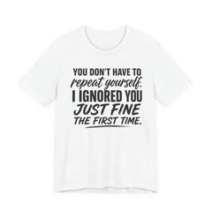 Funny Quote Tee — "You Don't Have To Repeat Yourself. I Ignored You Just Fine The First Time."