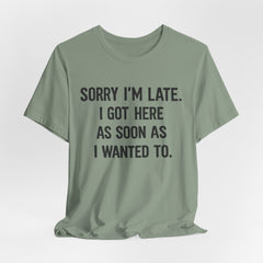 Graphic Tee — "Sorry I'm Late. I Got Here As Soon As I Wanted To." Casual Funny Shirt