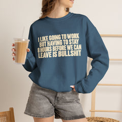 I Like Going to Work But Having to Stay 8 Hours Before We Can Leave Is Bullshit Sweatshirt