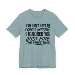 Funny Quote Tee — "You Don't Have To Repeat Yourself. I Ignored You Just Fine The First Time."