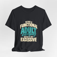 Being a Functional Adult Everyday Seems a Bit Excessive T-Shirt