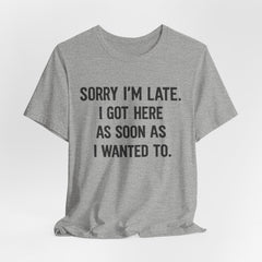 Graphic Tee — "Sorry I'm Late. I Got Here As Soon As I Wanted To." Casual Funny Shirt