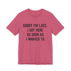 Graphic Tee — "Sorry I'm Late. I Got Here As Soon As I Wanted To." Casual Funny Shirt