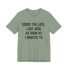 Graphic Tee — "Sorry I'm Late. I Got Here As Soon As I Wanted To." Casual Funny Shirt