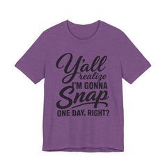 Funny Graphic Tee — "Y'all Realize I'm Gonna Snap One Day, Right?"