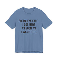 Graphic Tee — "Sorry I'm Late. I Got Here As Soon As I Wanted To." Casual Funny Shirt