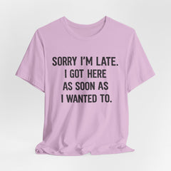 Graphic Tee — "Sorry I'm Late. I Got Here As Soon As I Wanted To." Casual Funny Shirt