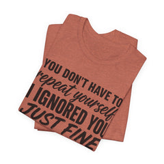 Funny Quote Tee — "You Don't Have To Repeat Yourself. I Ignored You Just Fine The First Time."