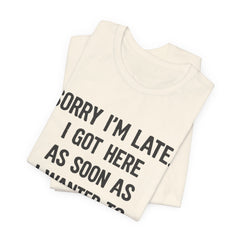 Graphic Tee — "Sorry I'm Late. I Got Here As Soon As I Wanted To." Casual Funny Shirt