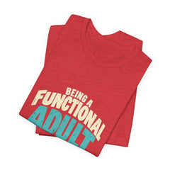 Being a Functional Adult Everyday Seems a Bit Excessive T-Shirt