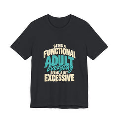 Being a Functional Adult Everyday Seems a Bit Excessive T-Shirt